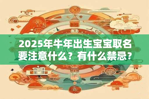 2025年牛年出生宝宝取名要注意什么?有什么禁忌? 2025年牛年出生宝宝取名要注意什么?有什么禁忌?