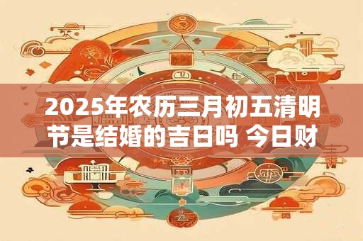 2026年农历三月初五清明节是结婚的吉日吗 今日财喜神方位