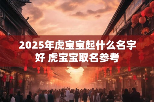 2025年虎宝宝起什么名字好 虎宝宝取名参考