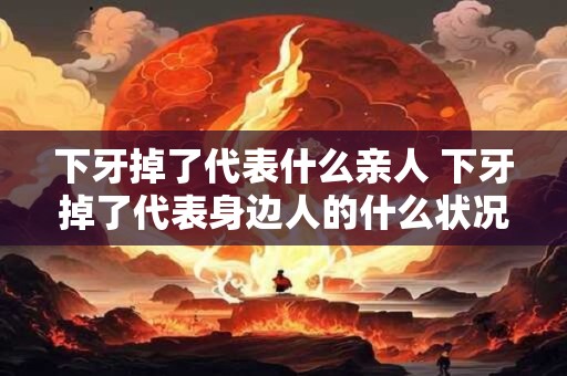 下牙掉了代表什么亲人 下牙掉了代表身边人的什么状况