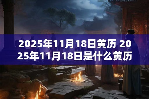 2025年11月18日黄历 2025年11月18日是什么黄历