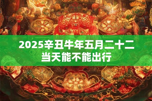 2025辛丑牛年五月二十二当天能不能出行