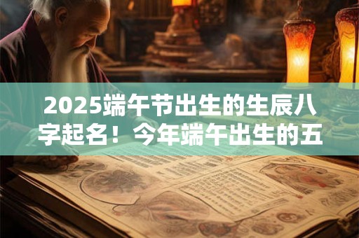 2025端午节出生的生辰八字起名！今年端午出生的五行缺什么