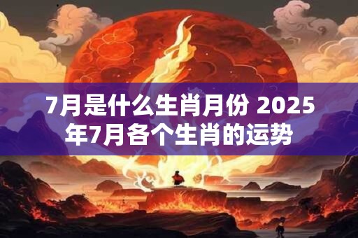 7月是什么生肖月份 2025年7月各个生肖的运势