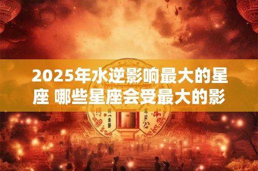 2025年水逆影响最大的星座 哪些星座会受最大的影响来自2025年的水逆