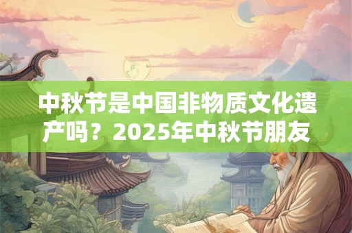 中秋节是中国非物质文化遗产吗？2025年中秋节朋友圈祝福语！