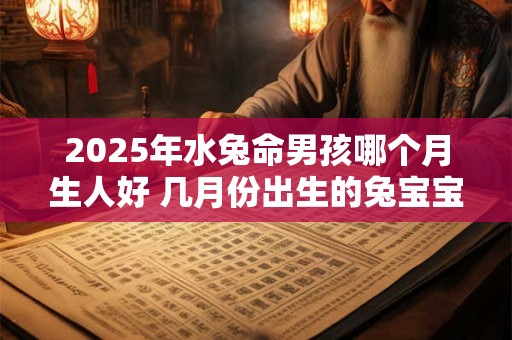 2025年水兔命男孩哪个月生人好 几月份出生的兔宝宝命运好