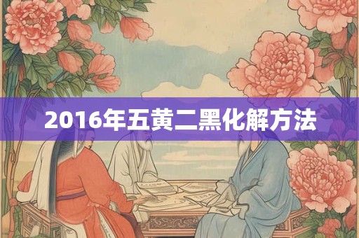 2016年五黄二黑化解方法
