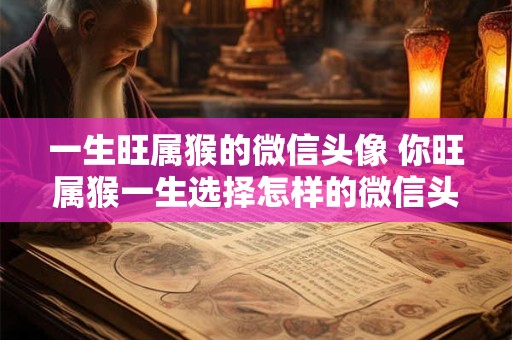 一生旺属猴的微信头像 你旺属猴一生选择怎样的微信头像
