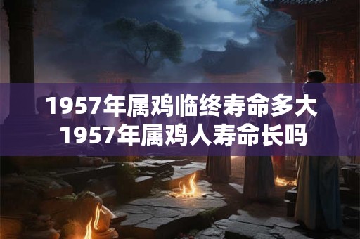 1957年属鸡临终寿命多大 1957年属鸡人寿命长吗