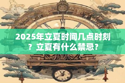 2025年立夏时间几点时刻？立夏有什么禁忌？
