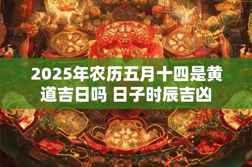2025年农历五月十四是黄道吉日吗 日子时辰吉凶 2025年农历五月十四是黄道吉日吗 日子时辰吉凶