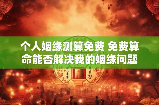 个人姻缘测算免费 免费算命能否解决我的姻缘问题 个人姻缘测算免费 免费算命能否解决我的姻缘问题