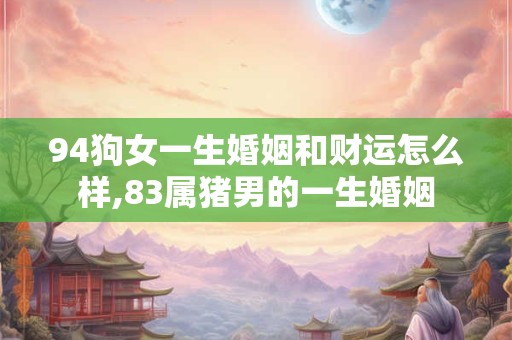 94狗女一生婚姻和财运怎么样,83属猪男的一生婚姻