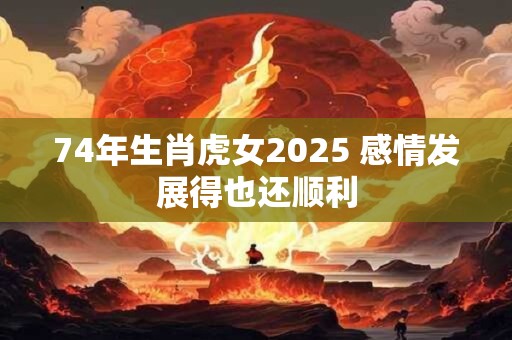 74年生肖虎女2025 感情发展得也还顺利