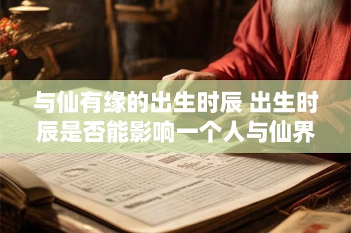 与仙有缘的出生时辰 出生时辰是否能影响一个人与仙界有缘