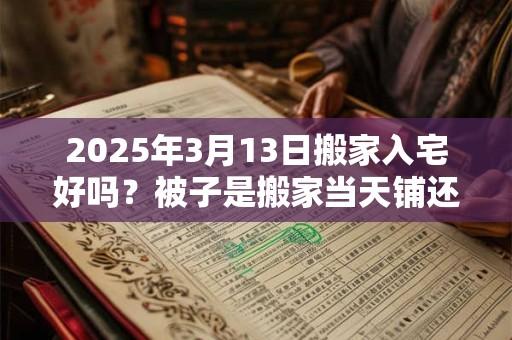 2025年3月13日搬家入宅好吗？被子是搬家当天铺还是前一天？