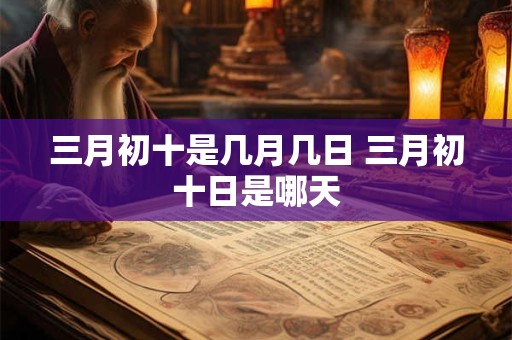 三月初十是几月几日 三月初十日是哪天