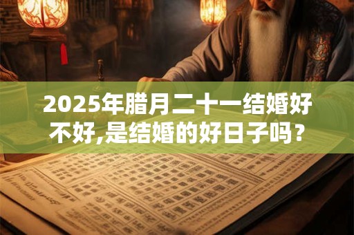 2025年腊月二十一结婚好不好,是结婚的好日子吗? 2025年腊月二十一结婚好不好,是结婚的好日子吗?