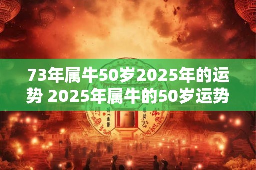 73年属牛50岁2025年的运势 2025年属牛的50岁运势如何