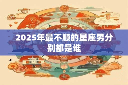 2026年最不顺的星座男分别都是谁 2026年最不顺的星座男分别都是谁