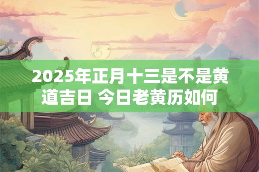 2025年正月十三是不是黄道吉日 今日老黄历如何