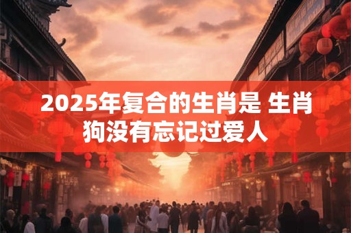 2025年复合的生肖是 生肖狗没有忘记过爱人