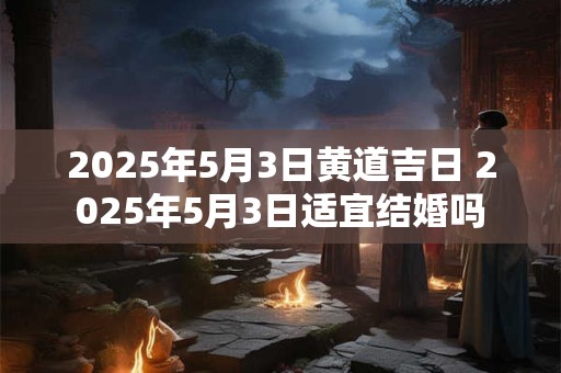 2025年5月3日黄道吉日 2025年5月3日适宜结婚吗