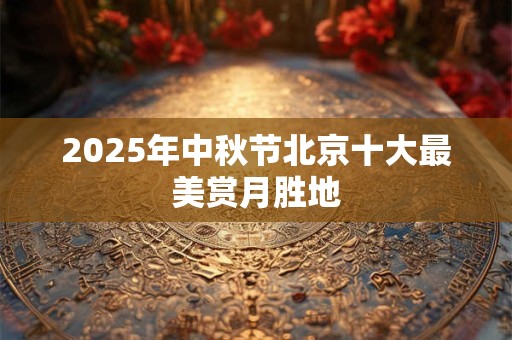 2025年中秋节北京十大最美赏月胜地