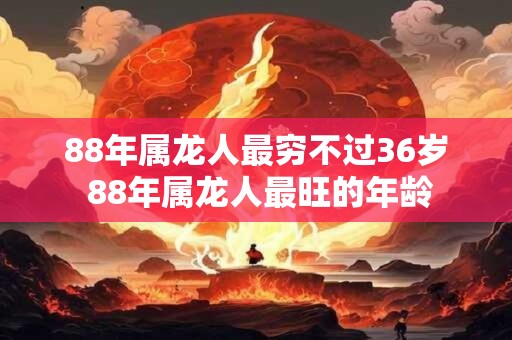 88年属龙人最穷不过36岁 88年属龙人最旺的年龄