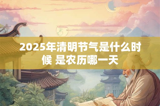 2025年清明节气是什么时候 是农历哪一天