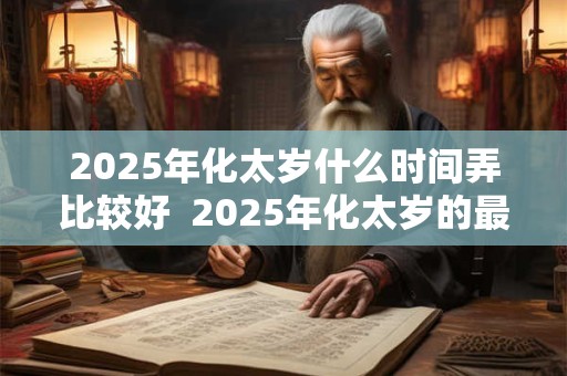 2025年化太岁什么时间弄比较好  2025年化太岁的最佳时间
