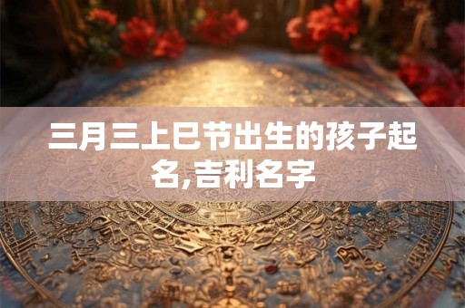 三月三上巳节出生的孩子起名,吉利名字