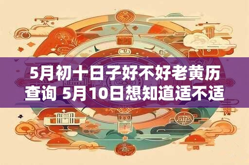 5月初十日子好不好老黄历查询 5月10日想知道适不适合做事的老黄历查询 5月初十日子好不好老黄历查询 5月10日想知道适不适合做事的老黄历查询