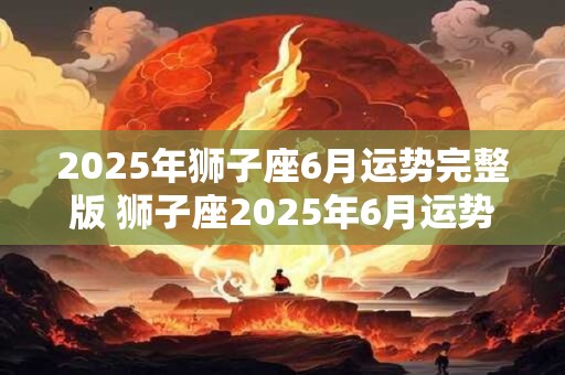 2025年狮子座6月运势完整版 狮子座2025年6月运势如何