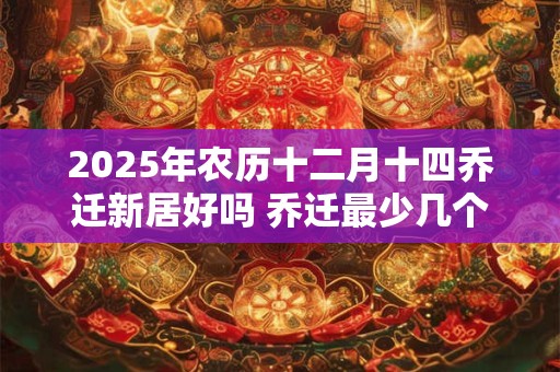 2025年农历十二月十四乔迁新居好吗 乔迁最少几个人进门