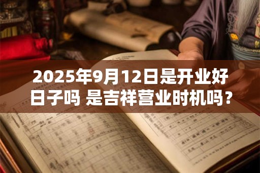 2025年9月12日是开业好日子吗 是吉祥营业时机吗？