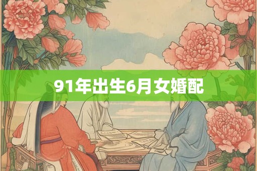 91年出生6月女婚配 91年出生6月女婚配