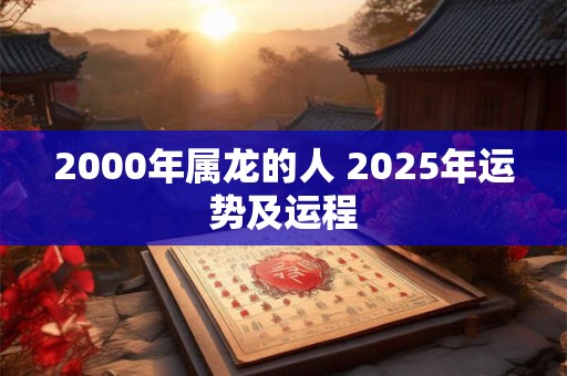 2000年属龙的人 2025年运势及运程 2000年属龙的人 2025年运势及运程