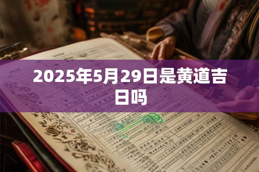 2025年5月29日是黄道吉日吗 2025年5月29日是黄道吉日吗