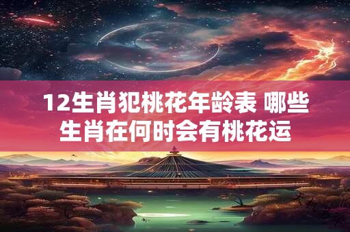 12生肖犯桃花年龄表 哪些生肖在何时会有桃花运