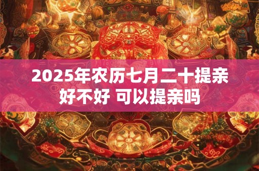 2025年农历七月二十提亲好不好 可以提亲吗