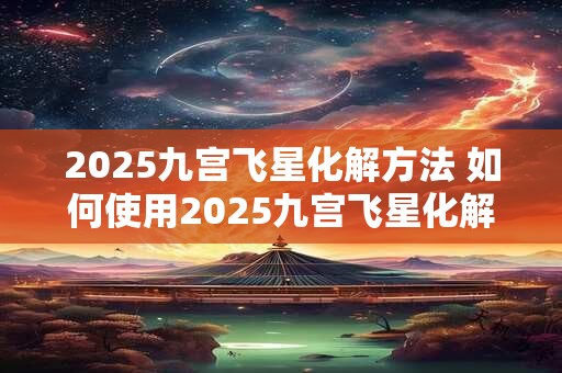 2025九宫飞星化解方法 如何使用2025九宫飞星化解煞气