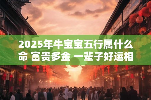 2025年牛宝宝五行属什么命 富贵多金 一辈子好运相伴