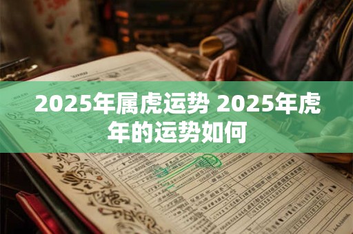 2025年属虎运势 2025年虎年的运势如何