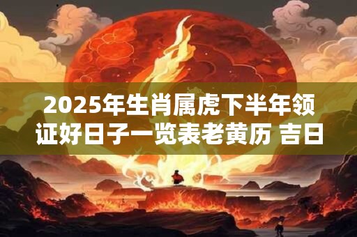 2025年生肖属虎下半年领证好日子一览表老黄历 吉日查询