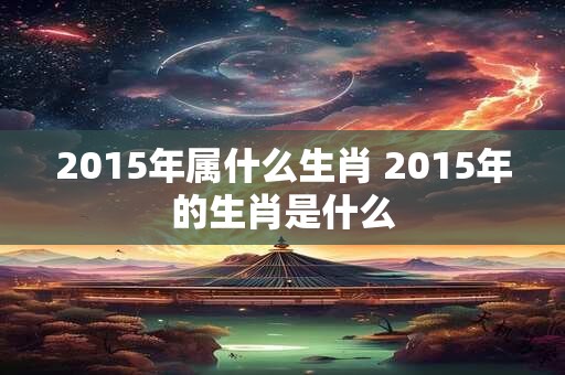 2015年属什么生肖 2015年的生肖是什么