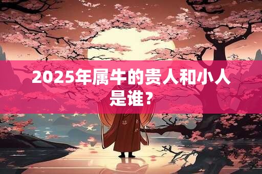 2025年属牛的贵人和小人是谁？