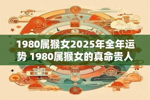 1980属猴女2026年全年运势 1980属猴女的真命贵人是谁