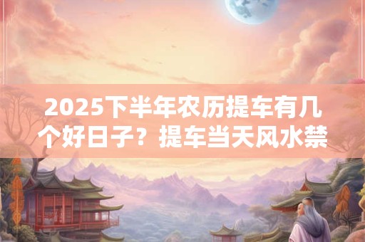2025下半年农历提车有几个好日子？提车当天风水禁忌